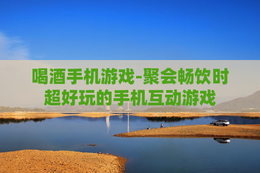 喝酒手机游戏-聚会畅饮时超好玩的手机互动游戏