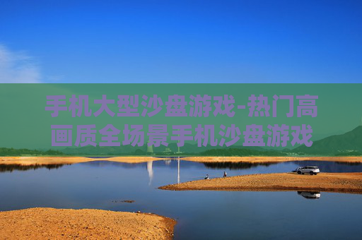手机大型沙盘游戏-热门高画质全场景手机沙盘游戏