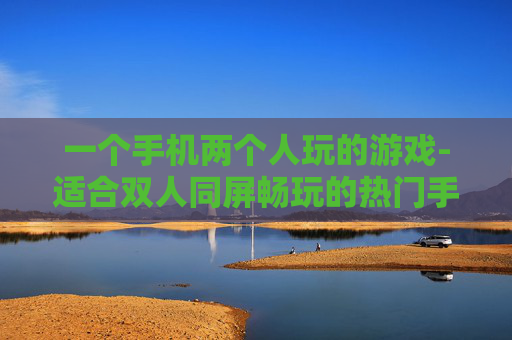 一个手机两个人玩的游戏-适合双人同屏畅玩的热门手机游戏