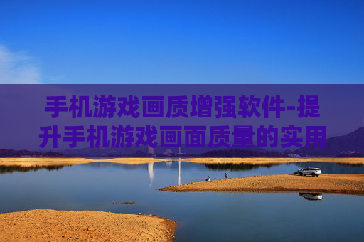 手机游戏画质增强软件-提升手机游戏画面质量的实用软件