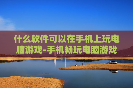什么软件可以在手机上玩电脑游戏-手机畅玩电脑游戏适用软件推荐