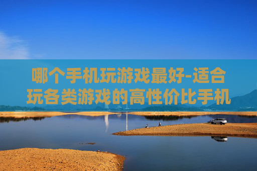 哪个手机玩游戏最好-适合玩各类游戏的高性价比手机推荐