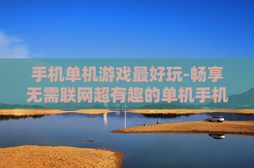 手机单机游戏最好玩-畅享无需联网超有趣的单机手机游戏