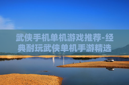 武侠手机单机游戏推荐-经典耐玩武侠单机手游精选