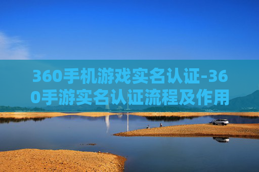 360手机游戏实名认证-360手游实名认证流程及作用解析