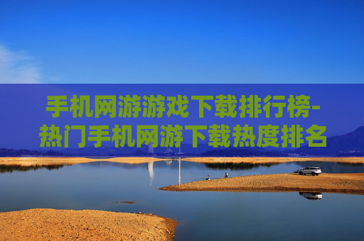 手机网游游戏下载排行榜-热门手机网游下载热度排名情况
