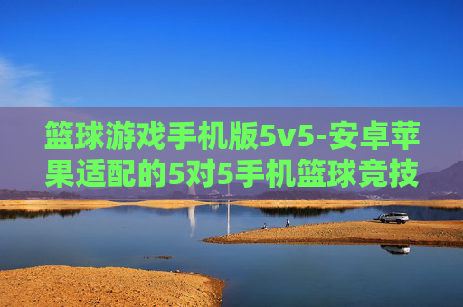 篮球游戏手机版5v5-安卓苹果适配的5对5手机篮球竞技游戏