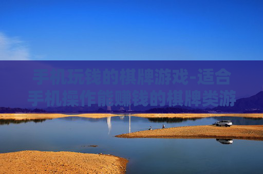 手机玩钱的棋牌游戏-适合手机操作能赚钱的棋牌类游戏