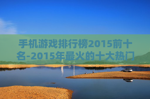 手机游戏排行榜2015前十名-2015年最火的十大热门手机游戏排名