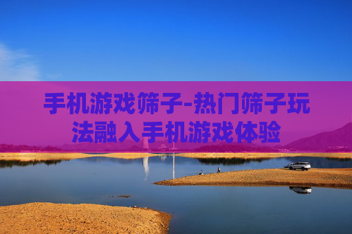 手机游戏筛子-热门筛子玩法融入手机游戏体验