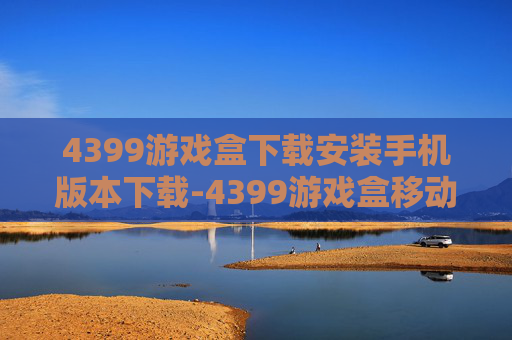 4399游戏盒下载安装手机版本下载-4399游戏盒移动端快速下载途径