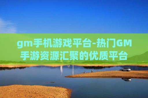 gm手机游戏平台-热门GM手游资源汇聚的优质平台