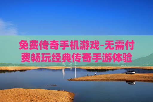 免费传奇手机游戏-无需付费畅玩经典传奇手游体验
