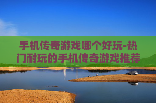 手机传奇游戏哪个好玩-热门耐玩的手机传奇游戏推荐