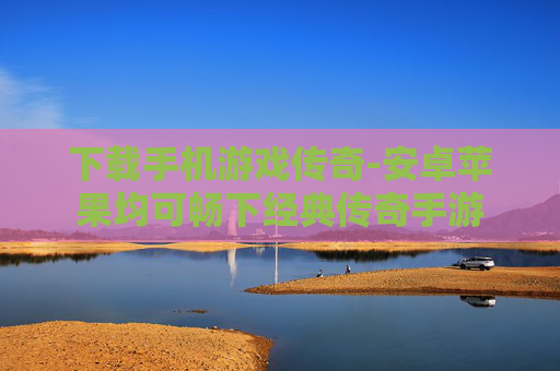 下载手机游戏传奇-安卓苹果均可畅下经典传奇手游