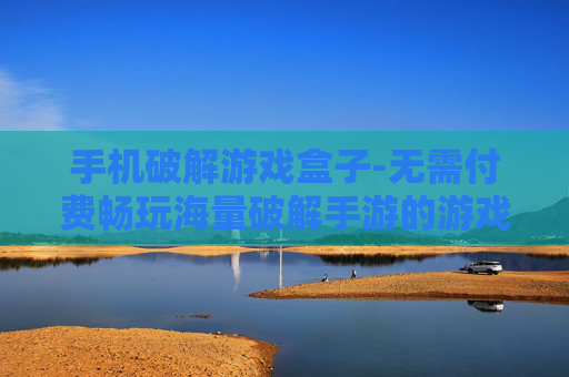 手机破解游戏盒子-无需付费畅玩海量破解手游的游戏盒子
