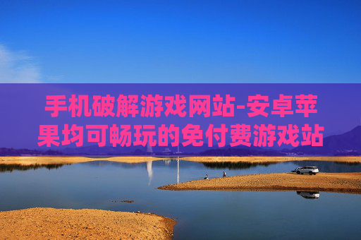 手机破解游戏网站-安卓苹果均可畅玩的免付费游戏站点