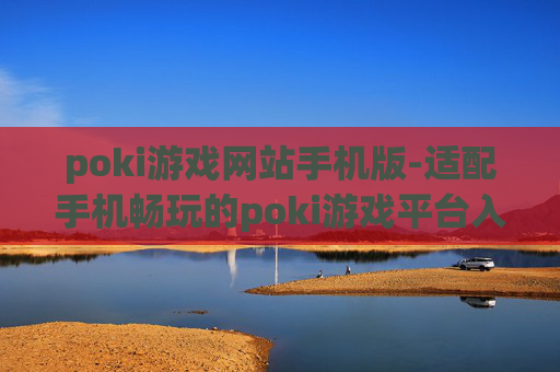 poki游戏网站手机版-适配手机畅玩的poki游戏平台入口