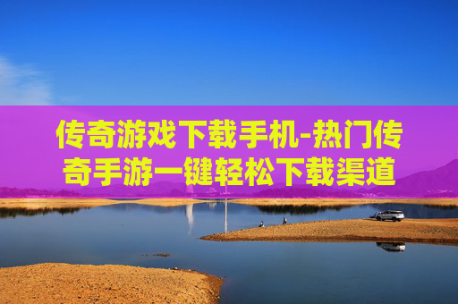 传奇游戏下载手机-热门传奇手游一键轻松下载渠道
