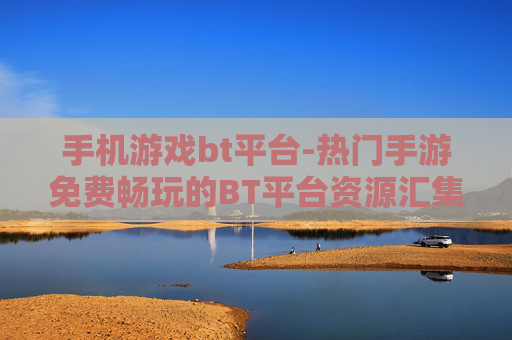 手机游戏bt平台-热门手游免费畅玩的BT平台资源汇集