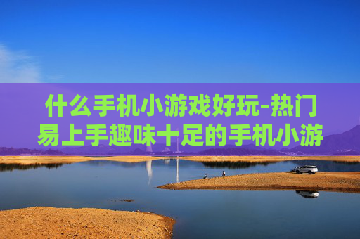 什么手机小游戏好玩-热门易上手趣味十足的手机小游戏推荐