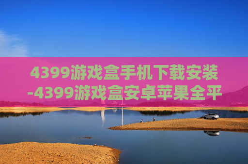 4399游戏盒手机下载安装-4399游戏盒安卓苹果全平台下载途径