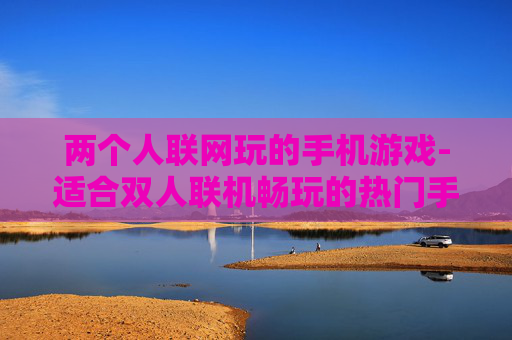 两个人联网玩的手机游戏-适合双人联机畅玩的热门手机游戏