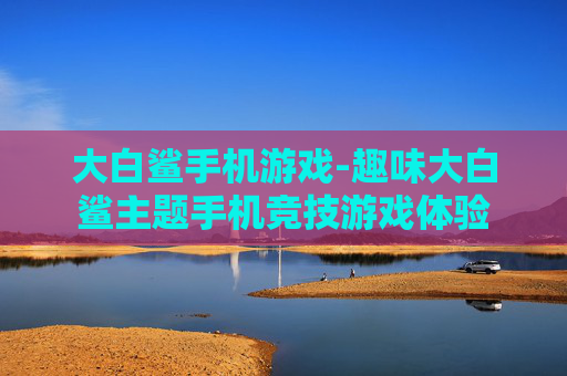 大白鲨手机游戏-趣味大白鲨主题手机竞技游戏体验