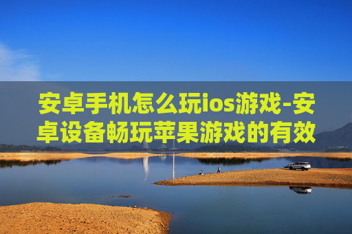 安卓手机怎么玩ios游戏-安卓设备畅玩苹果游戏的有效办法
