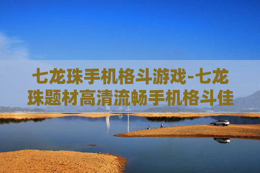 七龙珠手机格斗游戏-七龙珠题材高清流畅手机格斗佳作