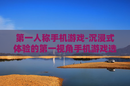 第一人称手机游戏-沉浸式体验的第一视角手机游戏选择