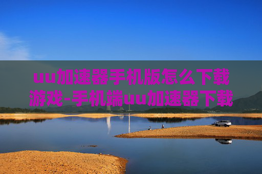 uu加速器手机版怎么下载游戏-手机端uu加速器下载游戏的详细方法