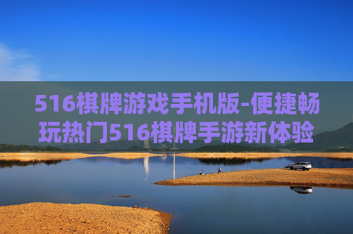 516棋牌游戏手机版-便捷畅玩热门516棋牌手游新体验