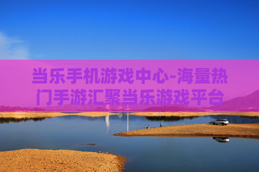 当乐手机游戏中心-海量热门手游汇聚当乐游戏平台