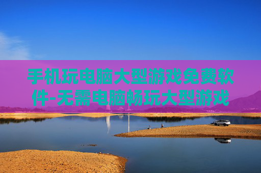 手机玩电脑大型游戏免费软件-无需电脑畅玩大型游戏的免费手机软件