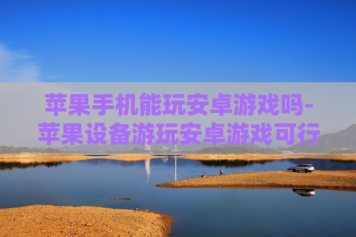 苹果手机能玩安卓游戏吗-苹果设备游玩安卓游戏可行性探究
