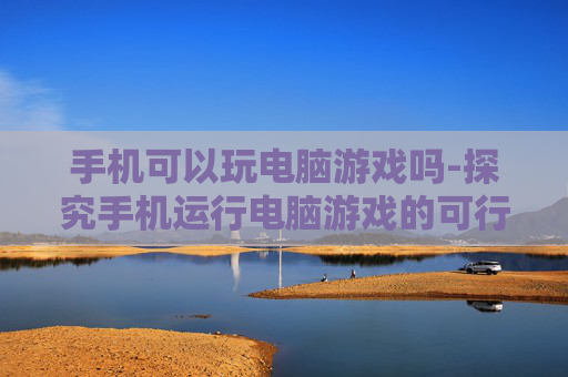 手机可以玩电脑游戏吗-探究手机运行电脑游戏的可行性