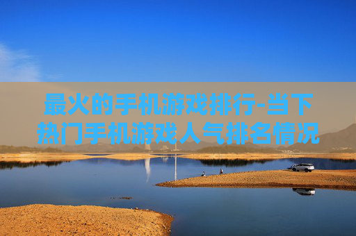 最火的手机游戏排行-当下热门手机游戏人气排名情况