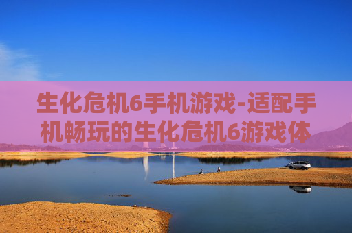 生化危机6手机游戏-适配手机畅玩的生化危机6游戏体验
