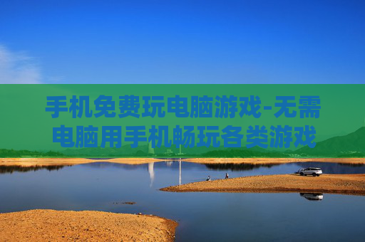 手机免费玩电脑游戏-无需电脑用手机畅玩各类游戏