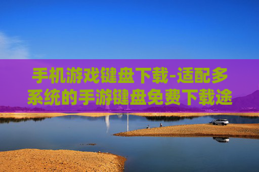 手机游戏键盘下载-适配多系统的手游键盘免费下载途径