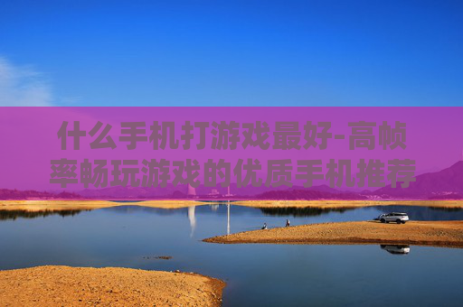 什么手机打游戏最好-高帧率畅玩游戏的优质手机推荐