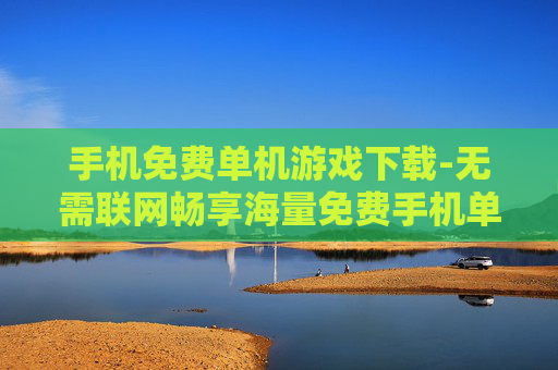 手机免费单机游戏下载-无需联网畅享海量免费手机单机游戏
