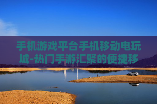 手机游戏平台手机移动电玩城-热门手游汇聚的便捷移动游戏平台