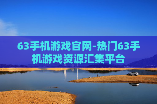 63手机游戏官网-热门63手机游戏资源汇集平台