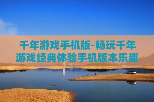 千年游戏手机版-畅玩千年游戏经典体验手机版本乐趣