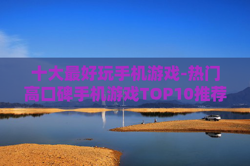 十大最好玩手机游戏-热门高口碑手机游戏TOP10推荐