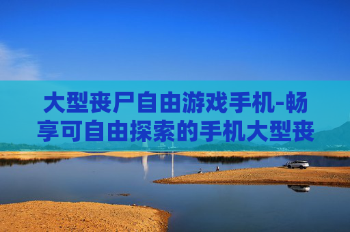大型丧尸自由游戏手机-畅享可自由探索的手机大型丧尸游戏体验
