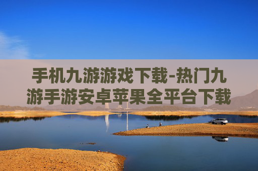 手机九游游戏下载-热门九游手游安卓苹果全平台下载