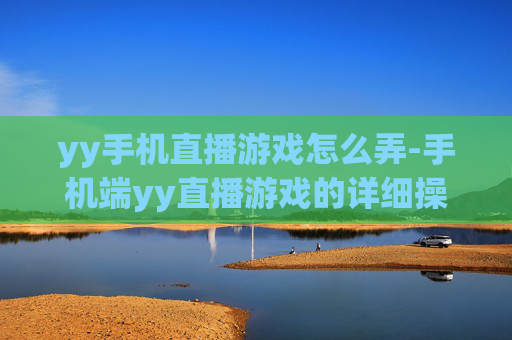 yy手机直播游戏怎么弄-手机端yy直播游戏的详细操作步骤